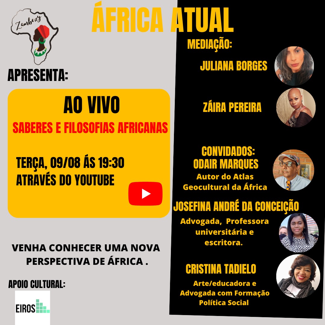 Photo by Zambezy on August 08, 2022. May be an image of 5 people and text that says 'Zamnhery APRESENTA: ÁFRICA ATUAL MEDIAÇÃO: JULIANA BORGES AO VIVO SABERES E FILOSOFIAS AFRICANAS ZÁIRA PEREIRA TERÇA, 09/08 ÁS 19:30 ATRAVÉS DO YOUTUBE CONVIDADOS: ODAIR MARQUES Autor do Atlas Geocultural da África VENHA CONHECER UMA NOVA PERSPECTIVA DE ÁFRICA. TÂNIA TOVELA ABOO Bancária fundadora da Associação de Empoderamento e Liderança Feminina APOIO CULTURAL: EIROS CRISTINA TADIELO Arte/educadora Advogada com Formação Política Social'.